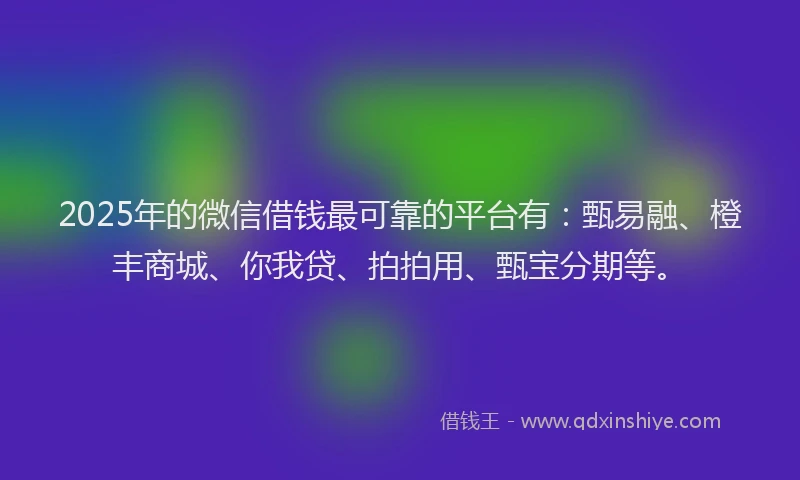 2025年的微信借钱最可靠的平台有：甄易融、橙丰商城、你我贷、拍拍用、甄宝分期等。