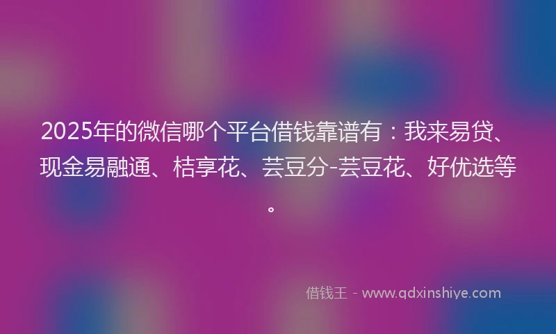 2025年的微信哪个平台借钱靠谱有：我来易贷、现金易融通、桔享花、芸豆分-芸豆花、好优选等。