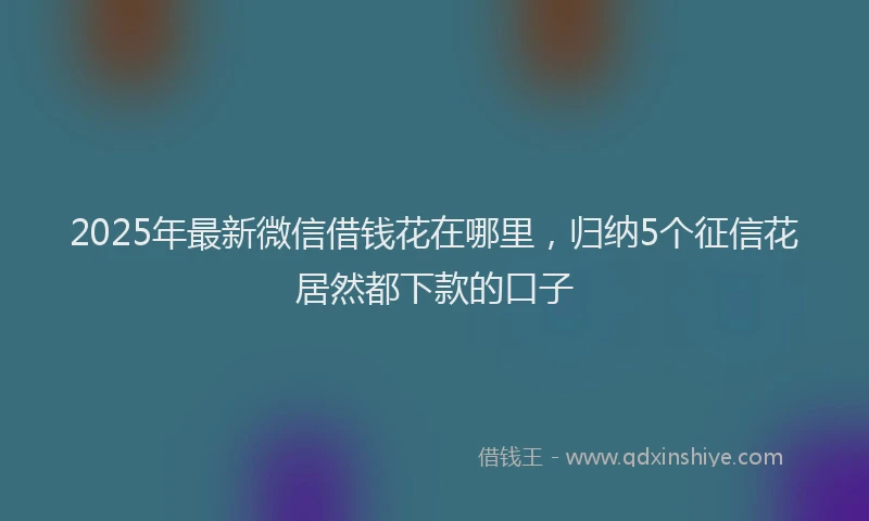 2025年最新微信借钱花在哪里，归纳5个征信花居然都下款的口子