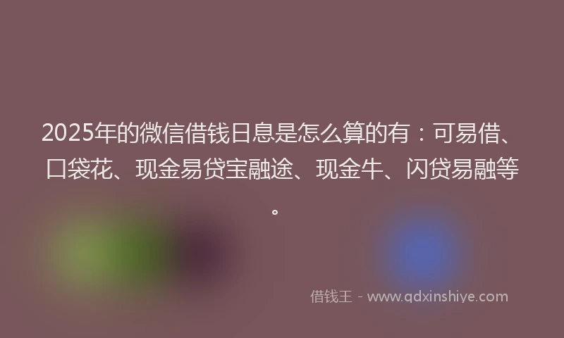 2025年的微信借钱日息是怎么算的有：可易借、口袋花、现金易贷宝融途、现金牛、闪贷易融等。