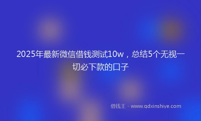 2025年最新微信借钱测试10w，总结5个无视一切必下款的口子