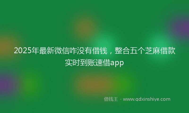 2025年最新微信咋没有借钱，整合五个芝麻借款实时到账速借app