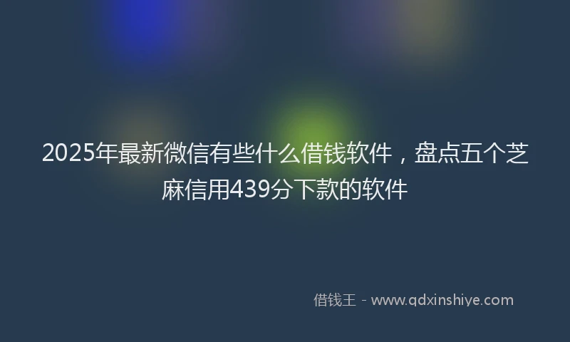 2025年最新微信有些什么借钱软件，盘点五个芝麻信用439分下款的软件