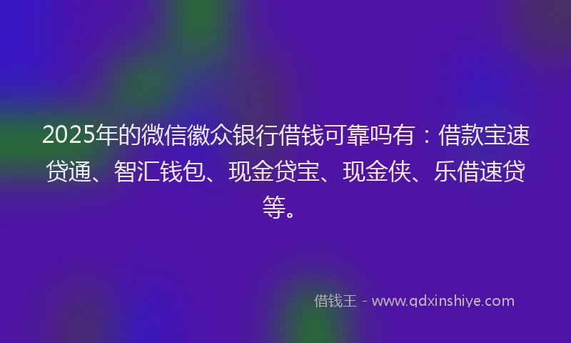 2025年的微信徽众银行借钱可靠吗有：借款宝速贷通、智汇钱包、现金贷宝、现金侠、乐借速贷等。