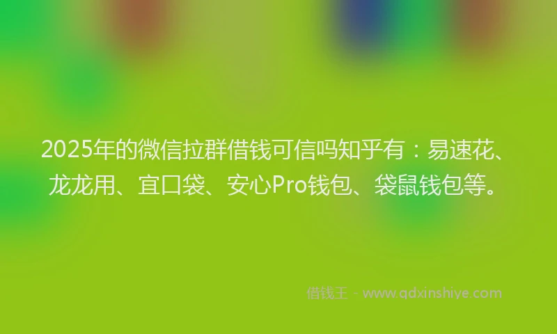 2025年的微信拉群借钱可信吗知乎有：易速花、龙龙用、宜口袋、安心Pro钱包、袋鼠钱包等。