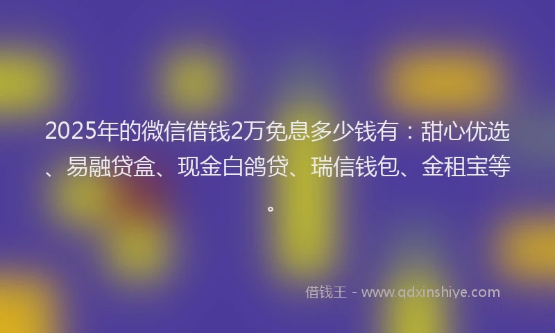 2025年的微信借钱2万免息多少钱有：甜心优选、易融贷盒、现金白鸽贷、瑞信钱包、金租宝等。