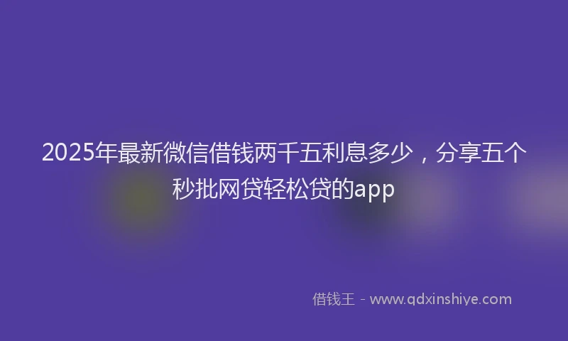 2025年最新微信借钱两千五利息多少，分享五个秒批网贷轻松贷的app