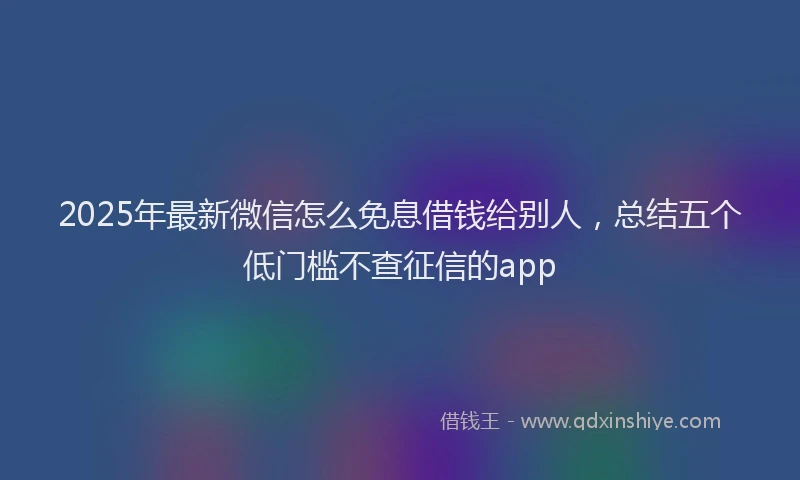 2025年最新微信怎么免息借钱给别人，总结五个低门槛不查征信的app