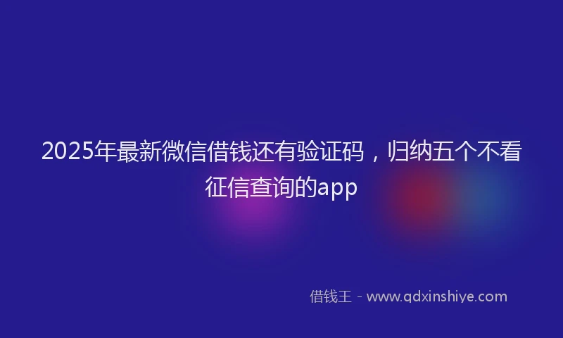 2025年最新微信借钱还有验证码，归纳五个不看征信查询的app