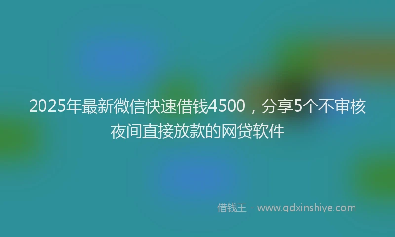2025年最新微信快速借钱4500，分享5个不审核夜间直接放款的网贷软件