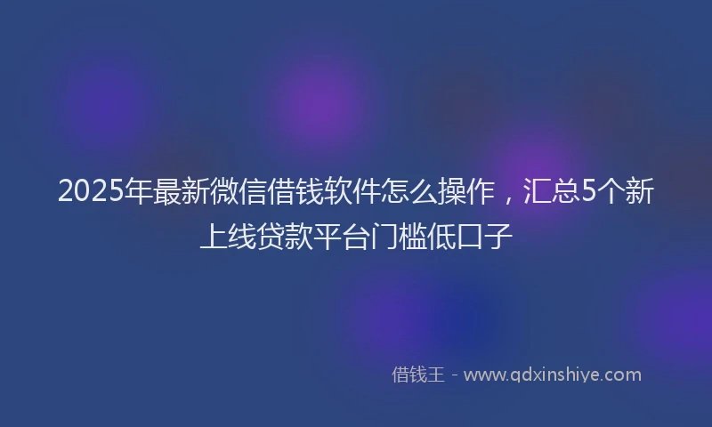 2025年最新微信借钱软件怎么操作，汇总5个新上线贷款平台门槛低口子
