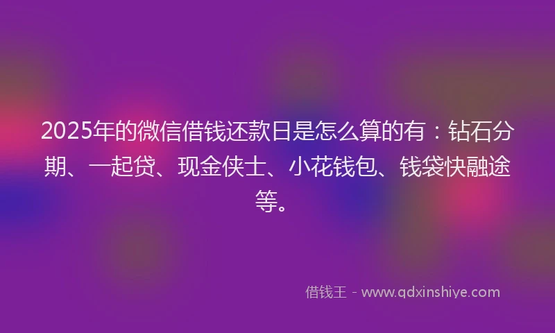 2025年的微信借钱还款日是怎么算的有：钻石分期、一起贷、现金侠士、小花钱包、钱袋快融途等。