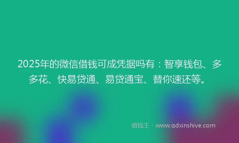 2025年的微信借钱可成凭据吗有：智享钱包、多多花、快易贷通、易贷通宝、替你速还等。