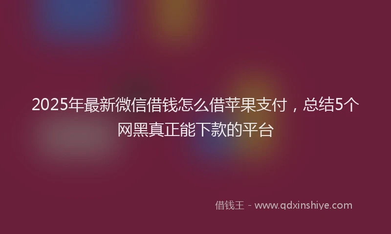 2025年最新微信借钱怎么借苹果支付，总结5个网黑真正能下款的平台