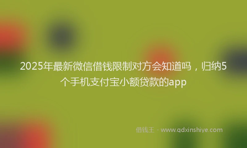 2025年最新微信借钱限制对方会知道吗，归纳5个手机支付宝小额贷款的app
