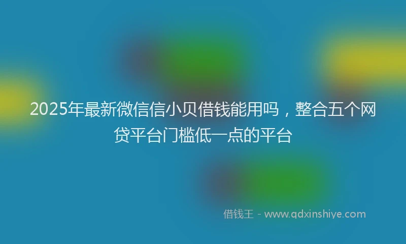 2025年最新微信信小贝借钱能用吗，整合五个网贷平台门槛低一点的平台
