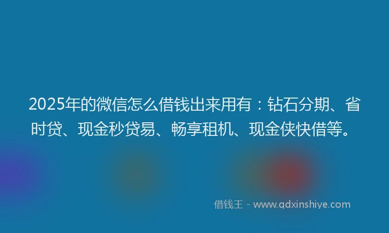 2025年的微信怎么借钱出来用有：钻石分期、省时贷、现金秒贷易、畅享租机、现金侠快借等。