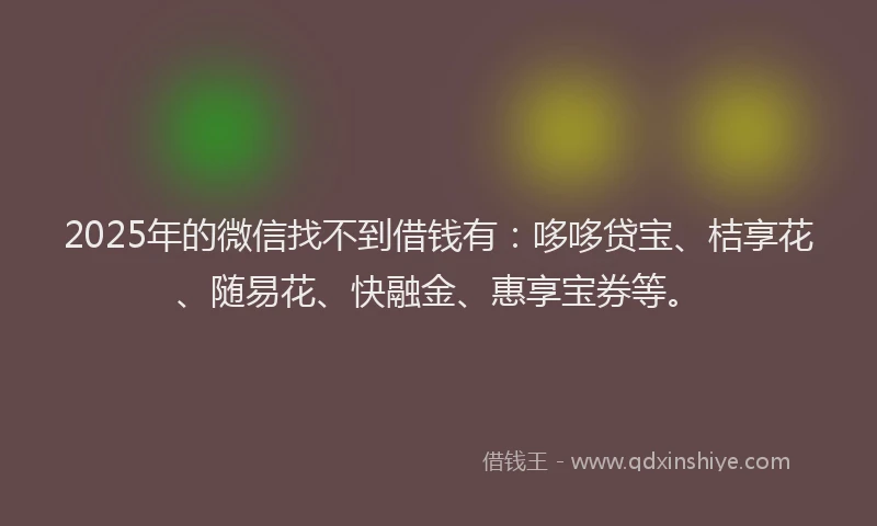 2025年的微信找不到借钱有：哆哆贷宝、桔享花、随易花、快融金、惠享宝券等。