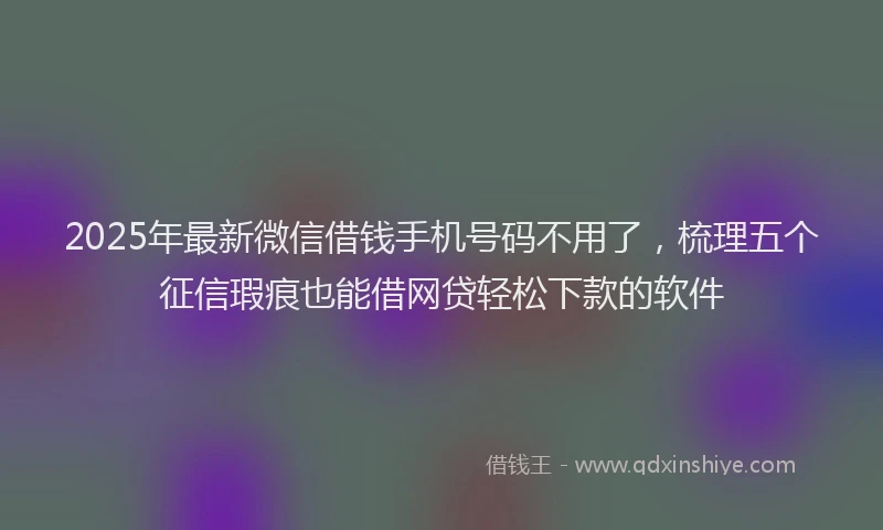 2025年最新微信借钱手机号码不用了，梳理五个征信瑕疵也能借网贷轻松下款的软件