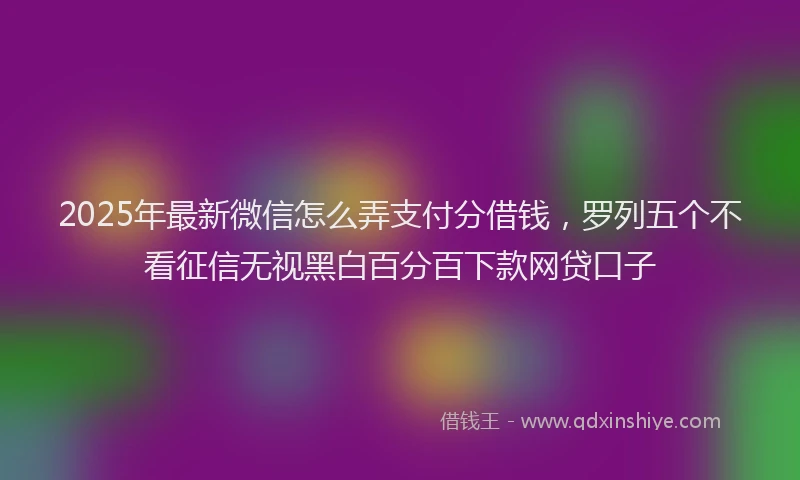 2025年最新微信怎么弄支付分借钱，罗列五个不看征信无视黑白百分百下款网贷口子