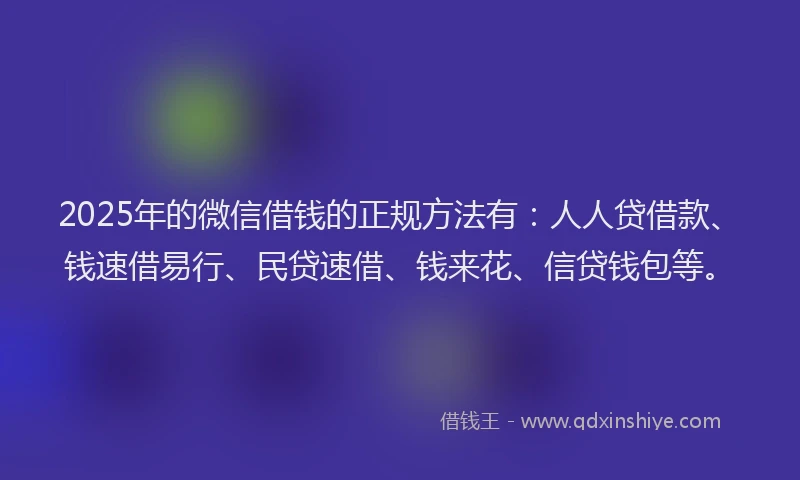 2025年的微信借钱的正规方法有：人人贷借款、钱速借易行、民贷速借、钱来花、信贷钱包等。