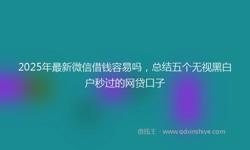 2025年最新微信借钱容易吗，总结五个无视黑白户秒过的网贷口子