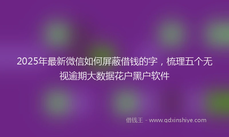 2025年最新微信如何屏蔽借钱的字，梳理五个无视逾期大数据花户黑户软件
