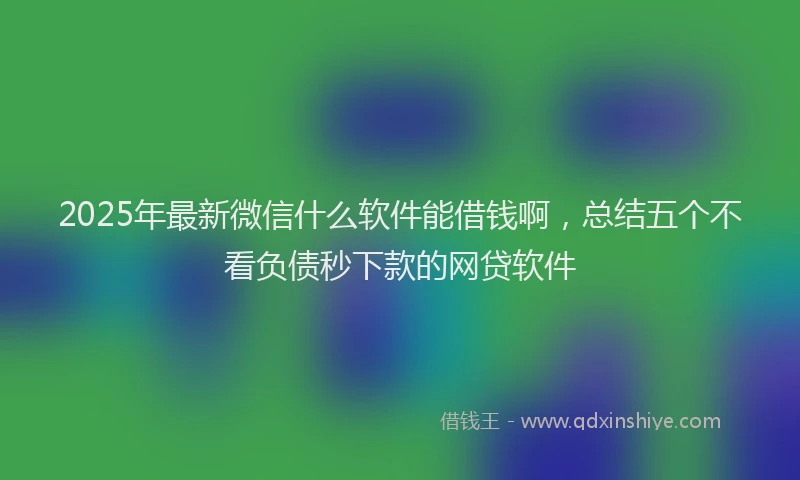 2025年最新微信什么软件能借钱啊，总结五个不看负债秒下款的网贷软件