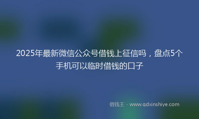 2025年最新微信公众号借钱上征信吗，盘点5个手机可以临时借钱的口子