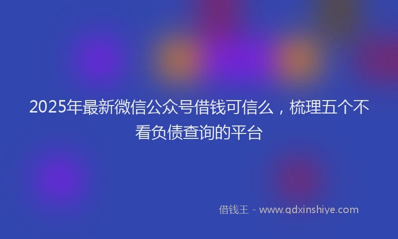 2025年最新微信公众号借钱可信么，梳理五个不看负债查询的平台