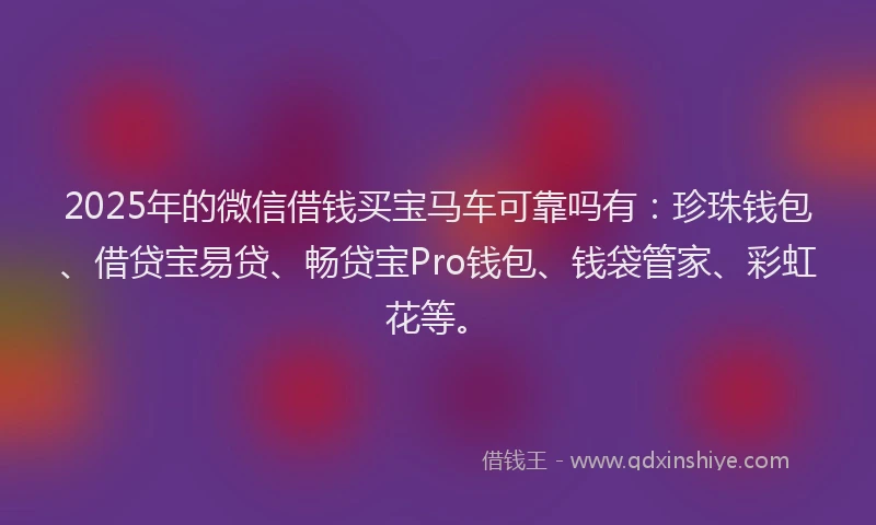 2025年的微信借钱买宝马车可靠吗有：珍珠钱包、借贷宝易贷、畅贷宝Pro钱包、钱袋管家、彩虹花等。