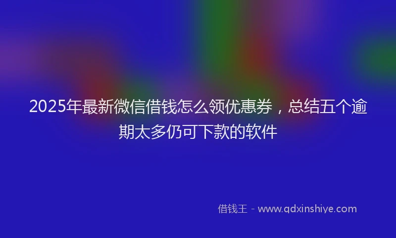 2025年最新微信借钱怎么领优惠券，总结五个逾期太多仍可下款的软件