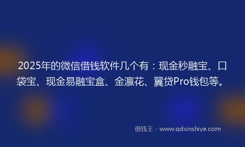 2025年的微信借钱软件几个有：现金秒融宝、口袋宝、现金易融宝盒、金瀛花、翼贷Pro钱包等。