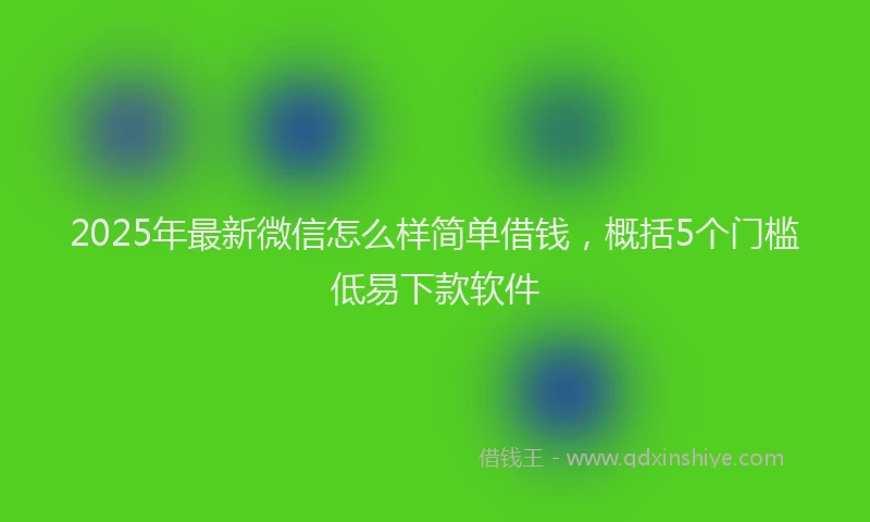 2025年最新微信怎么样简单借钱，概括5个门槛低易下款软件
