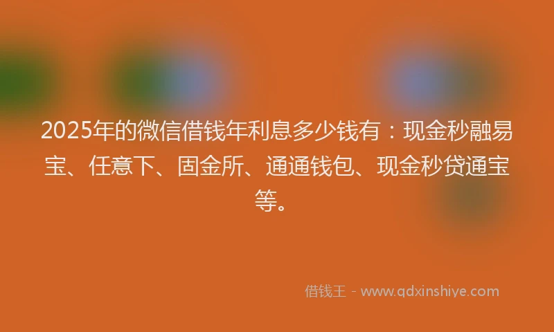 2025年的微信借钱年利息多少钱有：现金秒融易宝、任意下、固金所、通通钱包、现金秒贷通宝等。