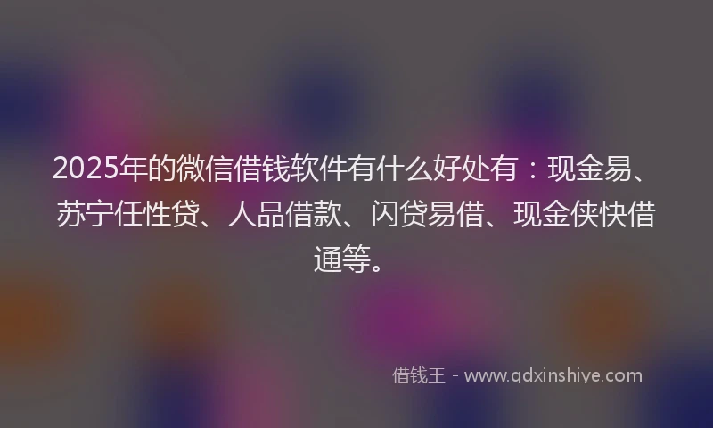 2025年的微信借钱软件有什么好处有:现金易、苏宁任性贷、人品借款、闪贷易借、现金侠快借通等。