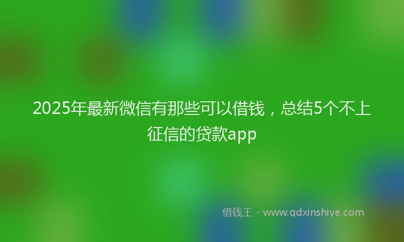 2025年最新微信有那些可以借钱，总结5个不上征信的贷款app