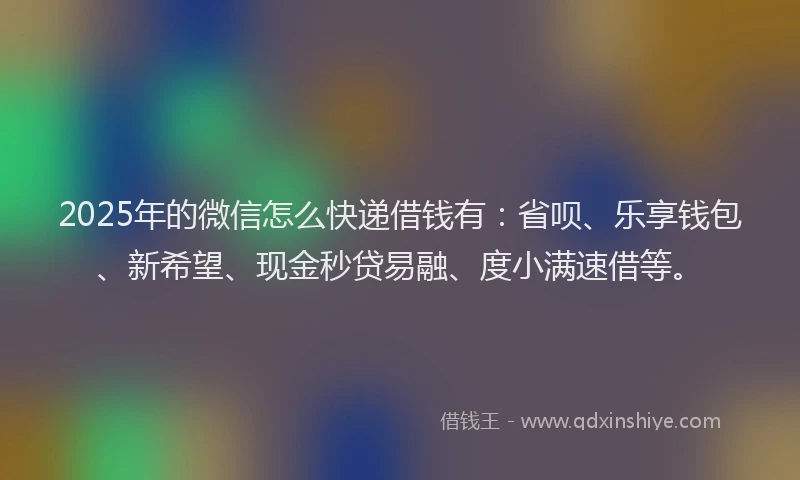 2025年的微信怎么快递借钱有：省呗、乐享钱包、新希望、现金秒贷易融、度小满速借等。