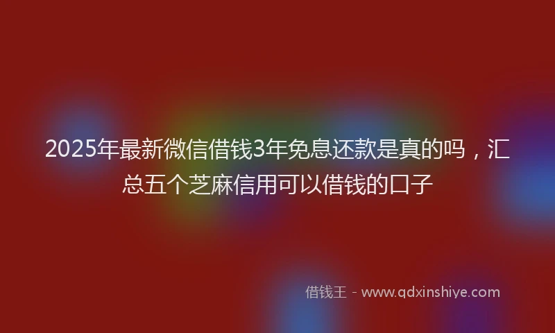 2025年最新微信借钱3年免息还款是真的吗，汇总五个芝麻信用可以借钱的口子