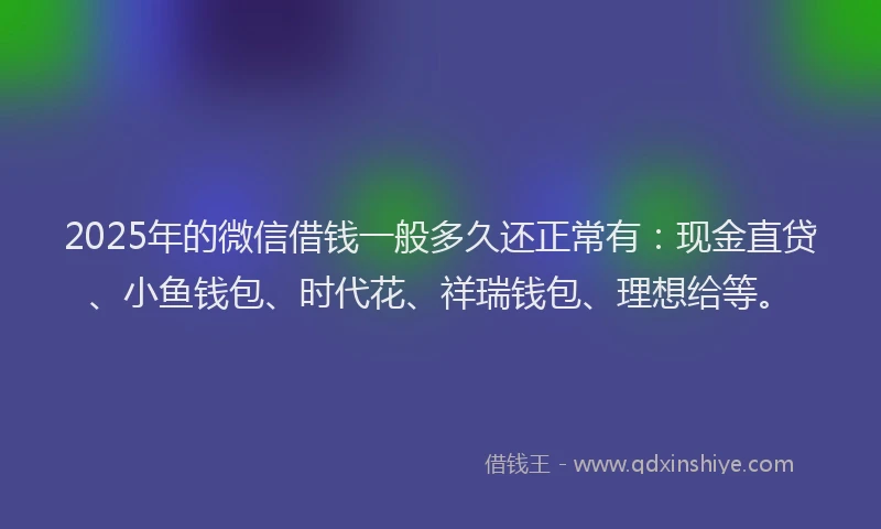 2025年的微信借钱一般多久还正常有：现金直贷、小鱼钱包、时代花、祥瑞钱包、理想给等。