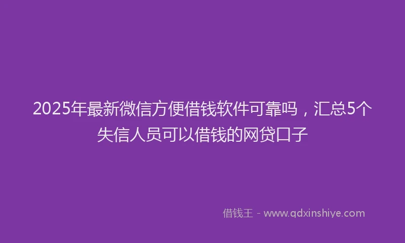 2025年最新微信方便借钱软件可靠吗，汇总5个失信人员可以借钱的网贷口子