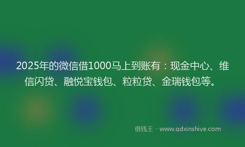 2025年的微信借1000马上到账有：现金中心、维信闪贷、融悦宝钱包、粒粒贷、金瑞钱包等。