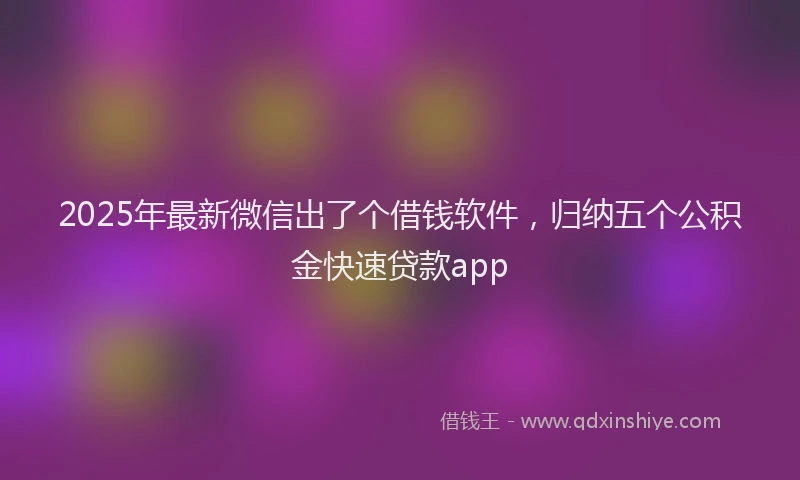 2025年最新微信出了个借钱软件，归纳五个公积金快速贷款app