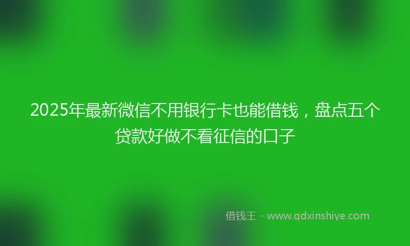 2025年最新微信不用银行卡也能借钱，盘点五个贷款好做不看征信的口子