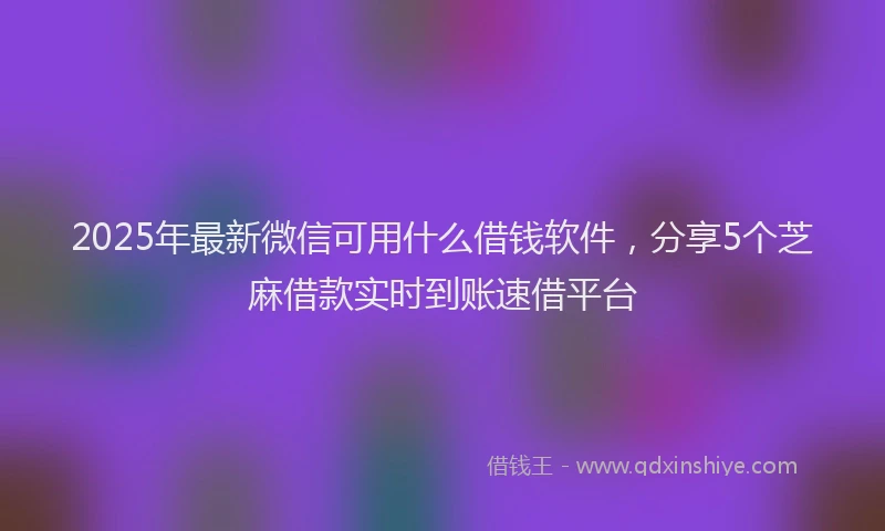 2025年最新微信可用什么借钱软件，分享5个芝麻借款实时到账速借平台
