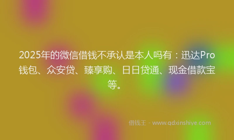 2025年的微信借钱不承认是本人吗有：迅达Pro钱包、众安贷、臻享购、日日贷通、现金借款宝等。