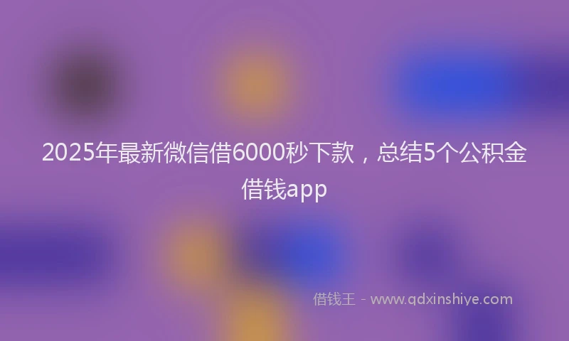 2025年最新微信借6000秒下款，总结5个公积金借钱app