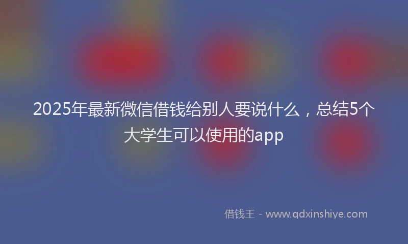 2025年最新微信借钱给别人要说什么，总结5个大学生可以使用的app