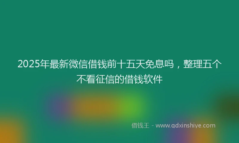 2025年最新微信借钱前十五天免息吗，整理五个不看征信的借钱软件