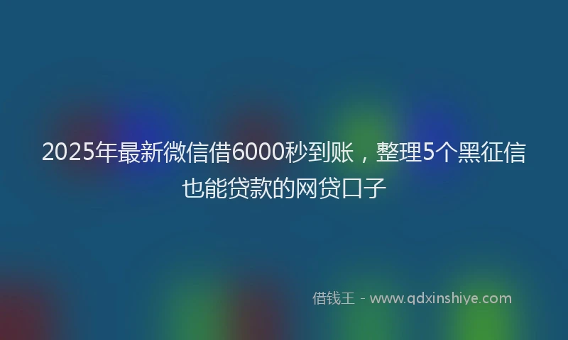 2025年最新微信借6000秒到账，整理5个黑征信也能贷款的网贷口子